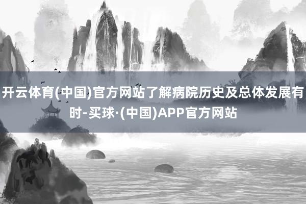 开云体育(中国)官方网站了解病院历史及总体发展有时-买球·(中国)APP官方网站