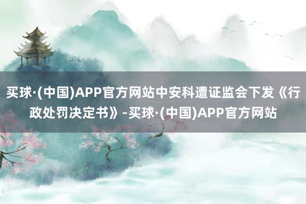 买球·(中国)APP官方网站中安科遭证监会下发《行政处罚决定书》-买球·(中国)APP官方网站