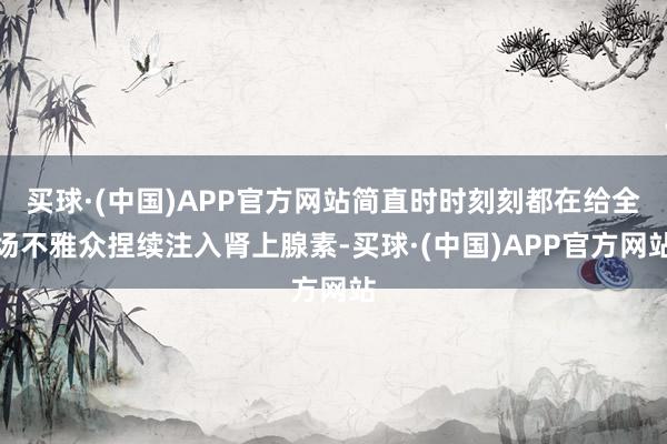 买球·(中国)APP官方网站简直时时刻刻都在给全场不雅众捏续注入肾上腺素-买球·(中国)APP官方网站