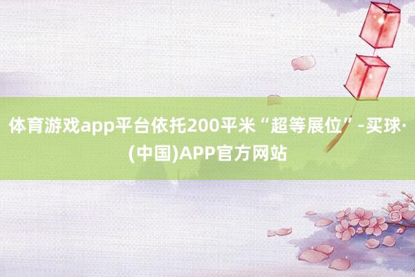 体育游戏app平台依托200平米“超等展位”-买球·(中国)APP官方网站