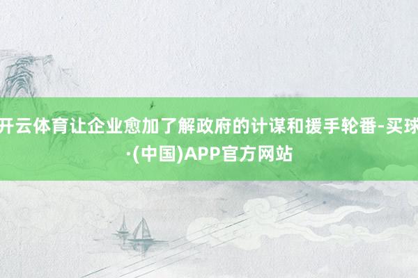 开云体育让企业愈加了解政府的计谋和援手轮番-买球·(中国)APP官方网站