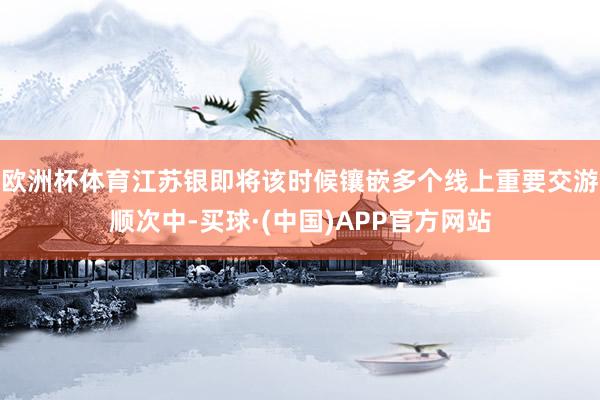 欧洲杯体育江苏银即将该时候镶嵌多个线上重要交游顺次中-买球·(中国)APP官方网站