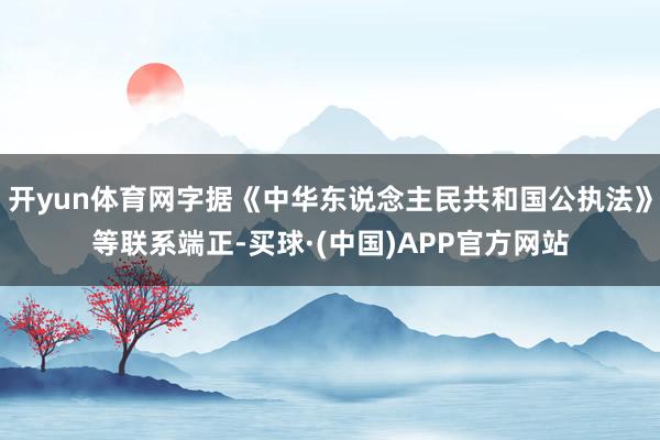 开yun体育网字据《中华东说念主民共和国公执法》等联系端正-买球·(中国)APP官方网站