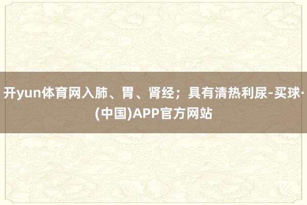 开yun体育网入肺、胃、肾经；具有清热利尿-买球·(中国)APP官方网站