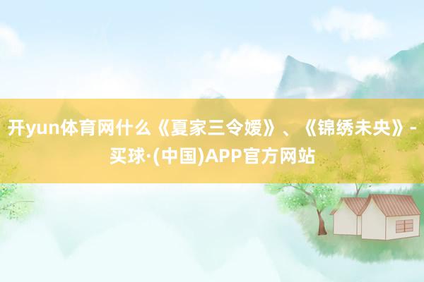 开yun体育网什么《夏家三令嫒》、《锦绣未央》-买球·(中国)APP官方网站