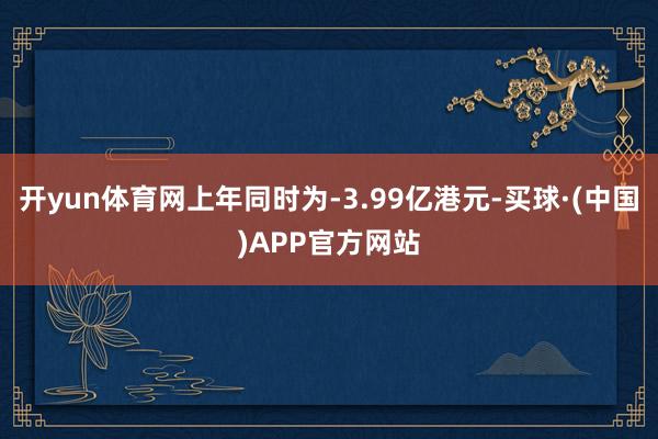 开yun体育网上年同时为-3.99亿港元-买球·(中国)APP官方网站