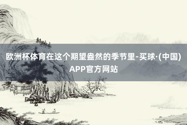 欧洲杯体育在这个期望盎然的季节里-买球·(中国)APP官方网站