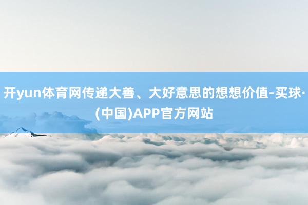 开yun体育网传递大善、大好意思的想想价值-买球·(中国)APP官方网站