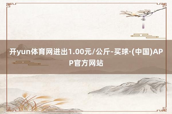 开yun体育网进出1.00元/公斤-买球·(中国)APP官方网站