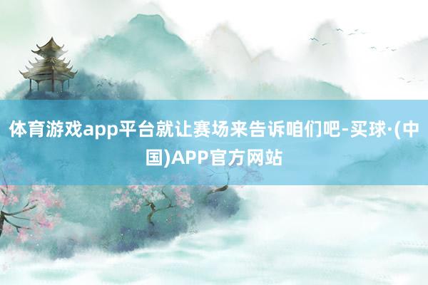 体育游戏app平台就让赛场来告诉咱们吧-买球·(中国)APP官方网站