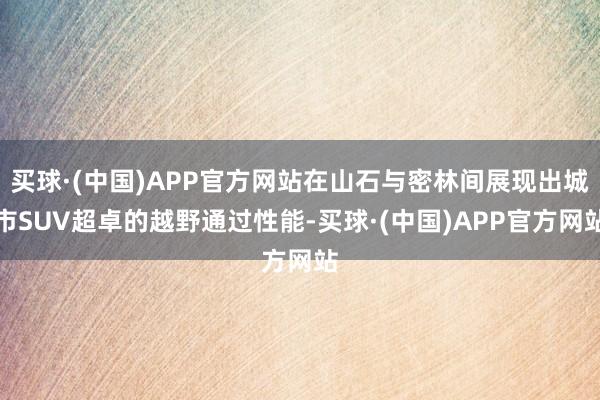 买球·(中国)APP官方网站在山石与密林间展现出城市SUV超卓的越野通过性能-买球·(中国)APP官方网站