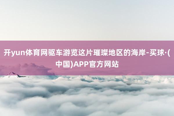 开yun体育网驱车游览这片璀璨地区的海岸-买球·(中国)APP官方网站