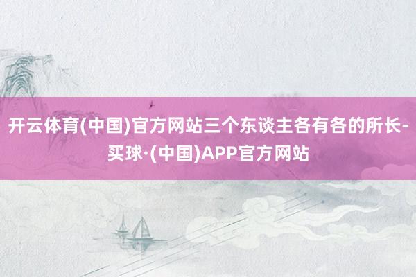 开云体育(中国)官方网站三个东谈主各有各的所长-买球·(中国)APP官方网站