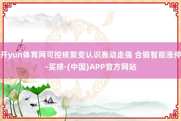 开yun体育网可控核聚变认识轰动走强 合锻智能涨停-买球·(中国)APP官方网站