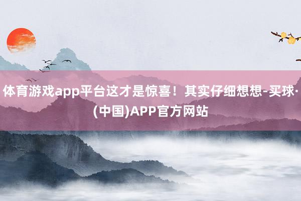 体育游戏app平台这才是惊喜!其实仔细想想-买球·(中国)APP官方网站
