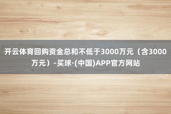 开云体育回购资金总和不低于3000万元(含3000万元)-买球·(中国)APP官方网站