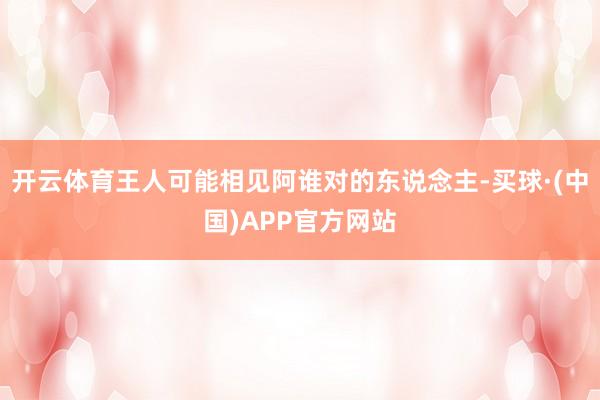 开云体育王人可能相见阿谁对的东说念主-买球·(中国)APP官方网站