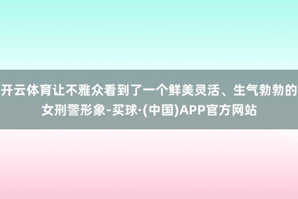 开云体育让不雅众看到了一个鲜美灵活、生气勃勃的女刑警形象-买球·(中国)APP官方网站