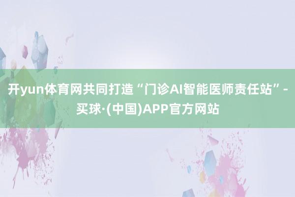 开yun体育网共同打造“门诊AI智能医师责任站”-买球·(中国)APP官方网站