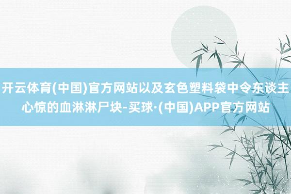 开云体育(中国)官方网站以及玄色塑料袋中令东谈主心惊的血淋淋尸块-买球·(中国)APP官方网站