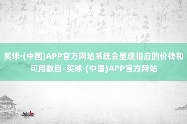买球·(中国)APP官方网站系统会显现相应的价钱和可用数目-买球·(中国)APP官方网站