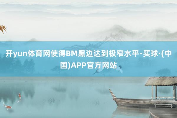 开yun体育网使得BM黑边达到极窄水平-买球·(中国)APP官方网站