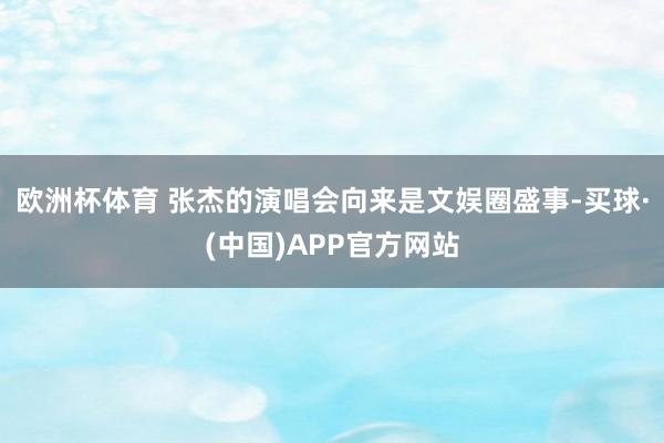 欧洲杯体育 张杰的演唱会向来是文娱圈盛事-买球·(中国)APP官方网站