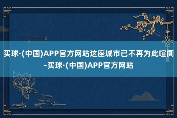 买球·(中国)APP官方网站这座城市已不再为此喧阗-买球·(中国)APP官方网站