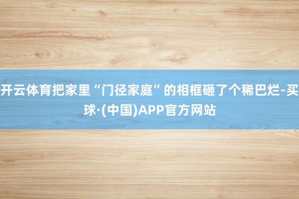 开云体育把家里“门径家庭”的相框砸了个稀巴烂-买球·(中国)APP官方网站