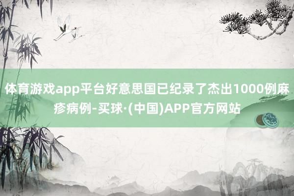 体育游戏app平台好意思国已纪录了杰出1000例麻疹病例-买球·(中国)APP官方网站