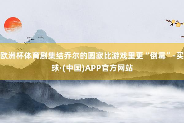 欧洲杯体育剧集结乔尔的圆寂比游戏里更“倒霉”-买球·(中国)APP官方网站