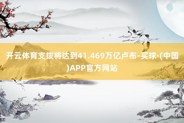 开云体育支拨将达到41.469万亿卢布-买球·(中国)APP官方网站