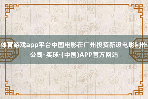体育游戏app平台中国电影在广州投资新设电影制作公司-买球·(中国)APP官方网站