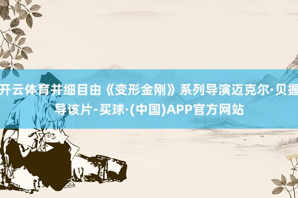 开云体育并细目由《变形金刚》系列导演迈克尔·贝握导该片-买球·(中国)APP官方网站