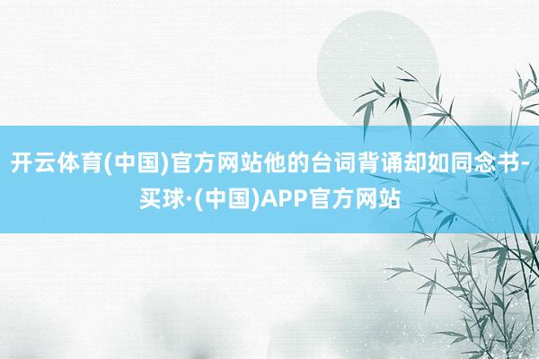 开云体育(中国)官方网站他的台词背诵却如同念书-买球·(中国)APP官方网站