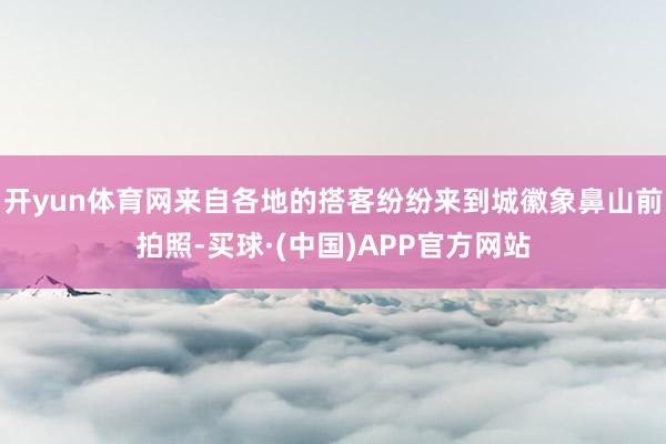 开yun体育网来自各地的搭客纷纷来到城徽象鼻山前拍照-买球·(中国)APP官方网站