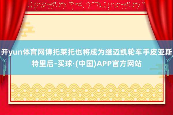 开yun体育网博托莱托也将成为继迈凯轮车手皮亚斯特里后-买球·(中国)APP官方网站