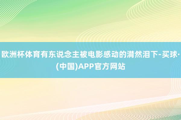 欧洲杯体育有东说念主被电影感动的潸然泪下-买球·(中国)APP官方网站
