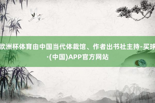 欧洲杯体育由中国当代体裁馆、作者出书社主持-买球·(中国)APP官方网站