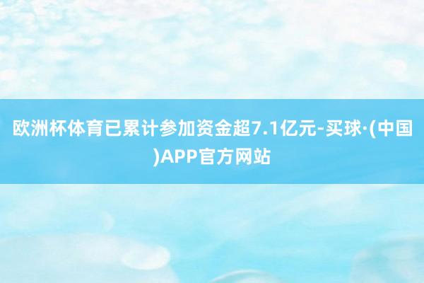 欧洲杯体育已累计参加资金超7.1亿元-买球·(中国)APP官方网站