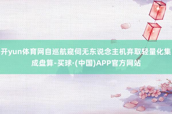 开yun体育网自巡航窥伺无东说念主机弃取轻量化集成盘算-买球·(中国)APP官方网站
