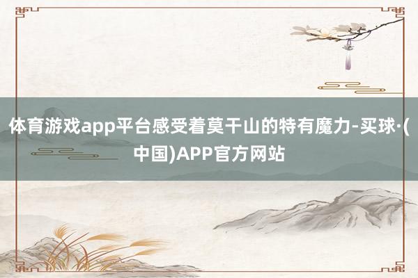 体育游戏app平台感受着莫干山的特有魔力-买球·(中国)APP官方网站
