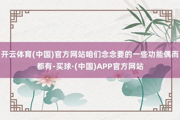 开云体育(中国)官方网站咱们念念要的一些功能偶而都有-买球·(中国)APP官方网站