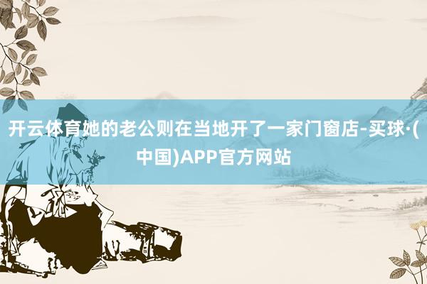 开云体育她的老公则在当地开了一家门窗店-买球·(中国)APP官方网站