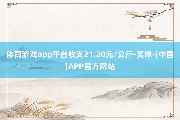 体育游戏app平台收支21.20元/公斤-买球·(中国)APP官方网站