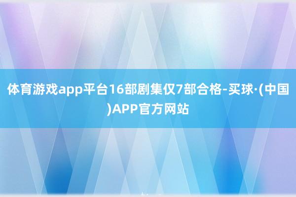 体育游戏app平台16部剧集仅7部合格-买球·(中国)APP官方网站