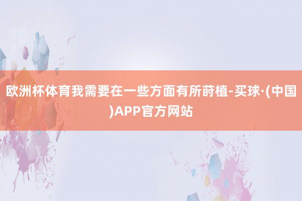 欧洲杯体育我需要在一些方面有所莳植-买球·(中国)APP官方网站