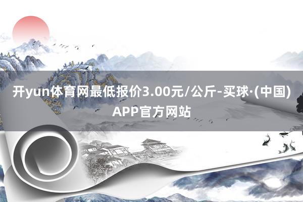 开yun体育网最低报价3.00元/公斤-买球·(中国)APP官方网站