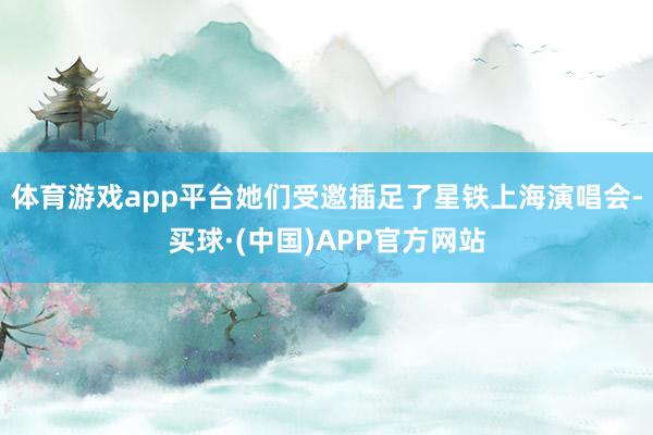 体育游戏app平台她们受邀插足了星铁上海演唱会-买球·(中国)APP官方网站