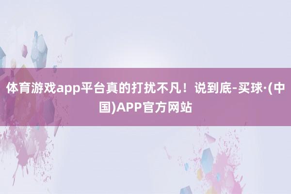体育游戏app平台真的打扰不凡！说到底-买球·(中国)APP官方网站